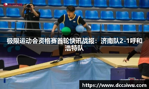极限运动会资格赛首轮快讯战报：济南队2-1呼和浩特队