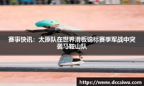 赛事快讯：太原队在世界滑板锦标赛季军战中突袭马鞍山队
