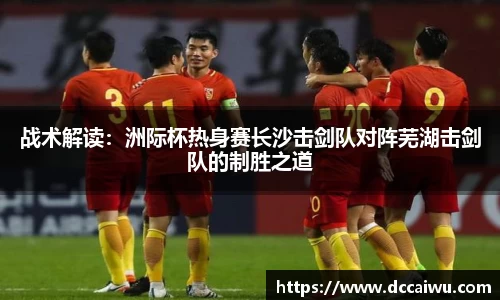 战术解读：洲际杯热身赛长沙击剑队对阵芜湖击剑队的制胜之道