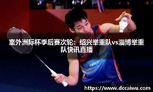 室外洲际杯季后赛次轮：绍兴举重队vs淄博举重队快讯直播