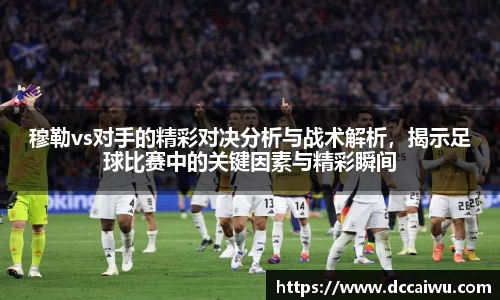 穆勒vs对手的精彩对决分析与战术解析，揭示足球比赛中的关键因素与精彩瞬间