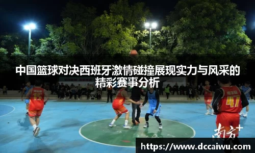 中国篮球对决西班牙激情碰撞展现实力与风采的精彩赛事分析